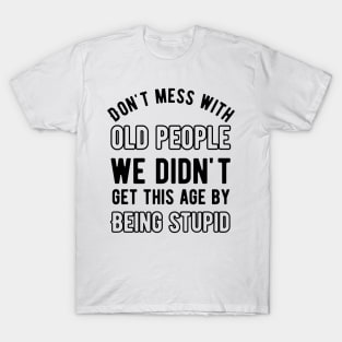 Don't mess with old people we didn't get this age by being stupid T-Shirt